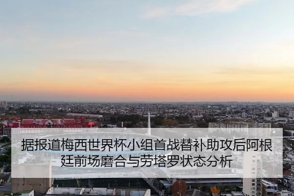据报道梅西世界杯小组首战替补助攻后阿根廷前场磨合与劳塔罗状态分析