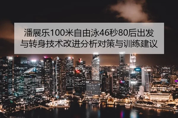 潘展乐100米自由泳46秒80后出发与转身技术改进分析对策与训练建议