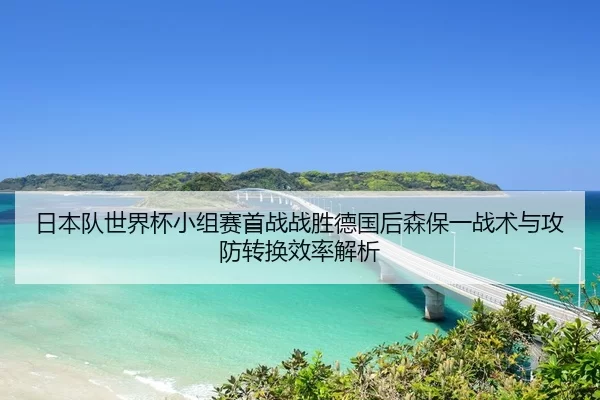 日本队世界杯小组赛首战战胜德国后森保一战术与攻防转换效率解析