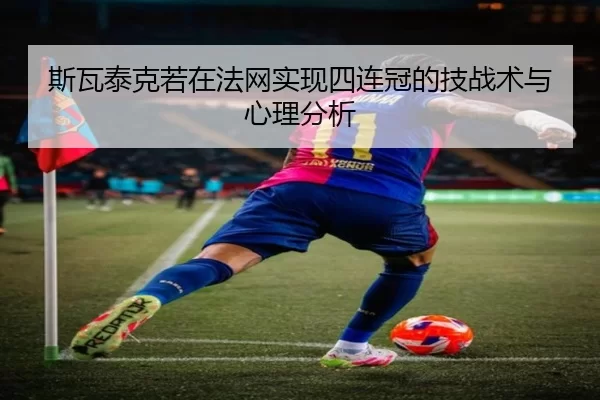 斯瓦泰克若在法网实现四连冠的技战术与心理分析