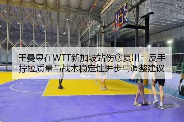 王曼昱在WTT新加坡站伤愈复出：反手拧拉质量与战术稳定性进步与调整建议