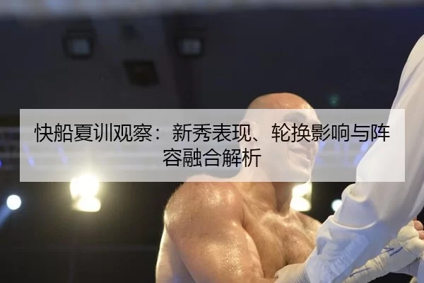 快船夏训观察：新秀表现、轮换影响与阵容融合解析