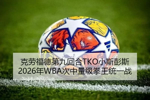 克劳福德第九回合TKO小斯彭斯 2026年WBA次中量级拳王统一战