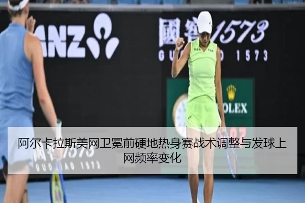 阿尔卡拉斯美网卫冕前硬地热身赛战术调整与发球上网频率变化